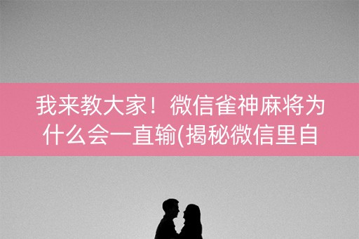 我来教大家！微信雀神麻将为什么会一直输(揭秘微信里自建房怎么赢)