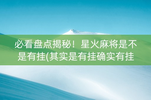 必看盘点揭秘！星火麻将是不是有挂(其实是有挂确实有挂)