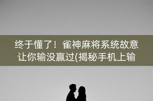 终于懂了！雀神麻将系统故意让你输没赢过(揭秘手机上输赢技巧)
