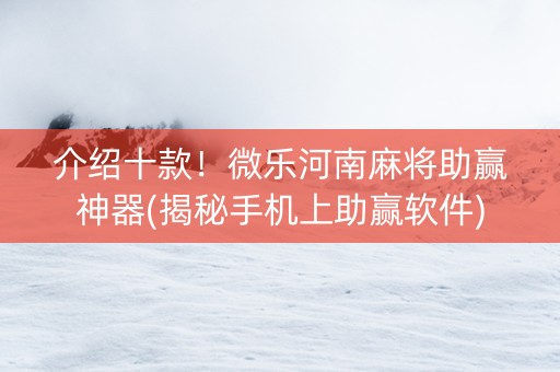 介绍十款！微乐河南麻将助赢神器(揭秘手机上助赢软件)