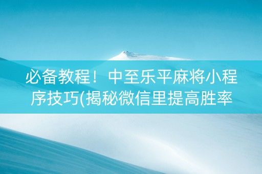 必备教程！中至乐平麻将小程序技巧(揭秘微信里提高胜率)