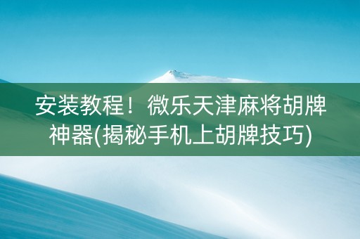 安装教程！微乐天津麻将胡牌神器(揭秘手机上胡牌技巧)