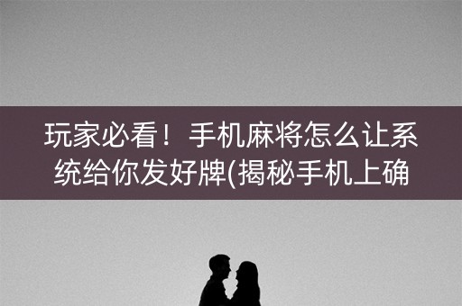 玩家必看！手机麻将怎么让系统给你发好牌(揭秘手机上确实有猫腻)