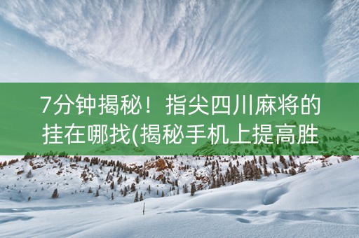 7分钟揭秘！指尖四川麻将的挂在哪找(揭秘手机上提高胜率)