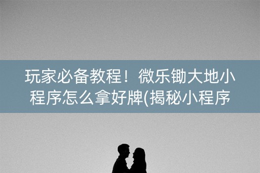 玩家必备教程！微乐锄大地小程序怎么拿好牌(揭秘小程序胜率到哪调)