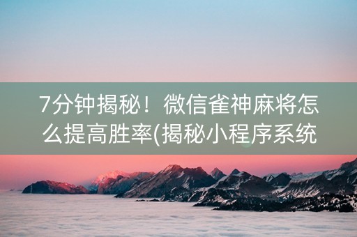 7分钟揭秘！微信雀神麻将怎么提高胜率(揭秘小程序系统发好牌)