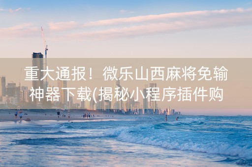 重大通报！微乐山西麻将免输神器下载(揭秘小程序插件购买)