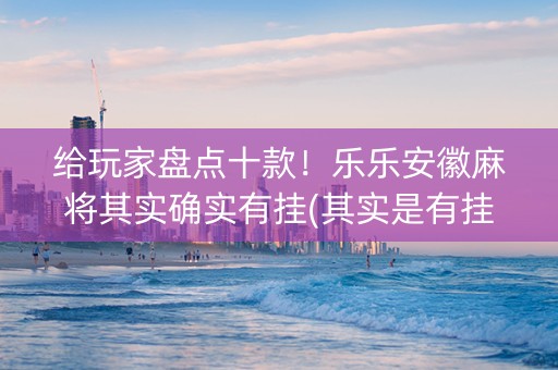 给玩家盘点十款！乐乐安徽麻将其实确实有挂(其实是有挂的)