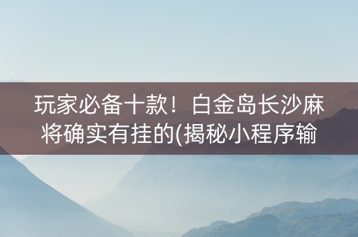 玩家必备十款！白金岛长沙麻将确实有挂的(揭秘小程序输赢规律)