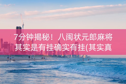 7分钟揭秘！八闽状元郎麻将其实是有挂确实有挂(其实真的确实有挂)