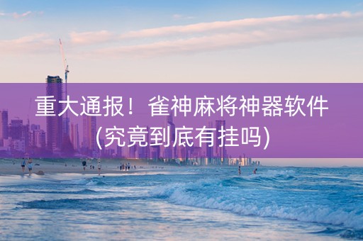 重大通报！雀神麻将神器软件(究竟到底有挂吗)