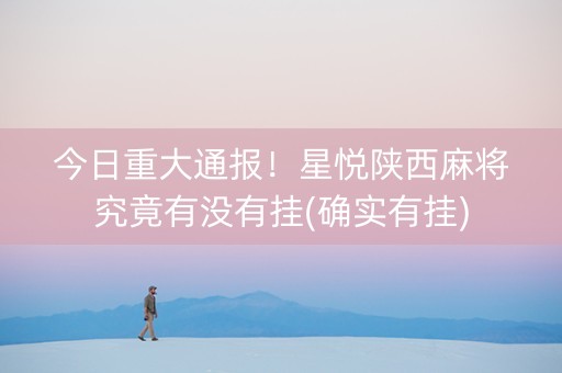 今日重大通报！星悦陕西麻将究竟有没有挂(确实有挂)