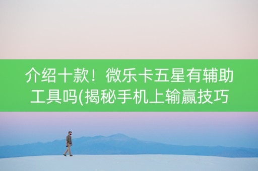 介绍十款！微乐卡五星有辅助工具吗(揭秘手机上输赢技巧)