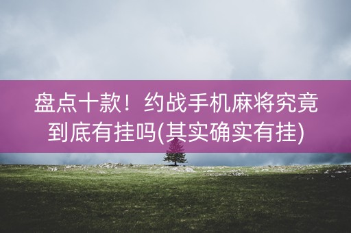 盘点十款！约战手机麻将究竟到底有挂吗(其实确实有挂)