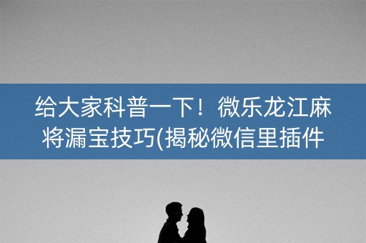 给大家科普一下！微乐龙江麻将漏宝技巧(揭秘微信里插件免费)