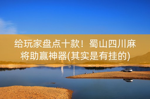 给玩家盘点十款！蜀山四川麻将助赢神器(其实是有挂的)