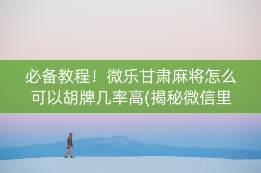 必备教程！微乐甘肃麻将怎么可以胡牌几率高(揭秘微信里必备神器)