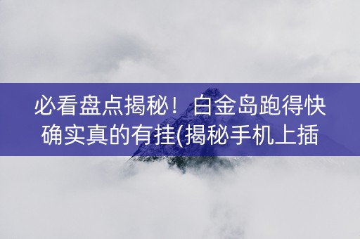 必看盘点揭秘！白金岛跑得快确实真的有挂(揭秘手机上插件免费)