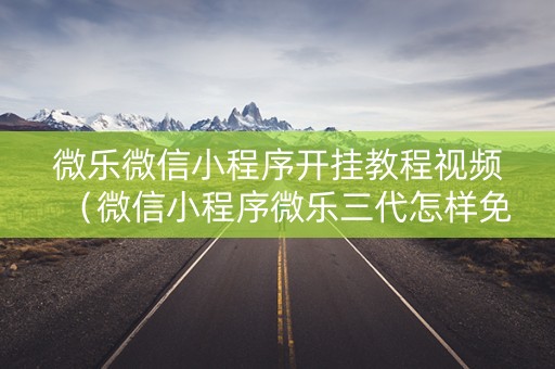 微乐微信小程序开挂教程视频（微信小程序微乐三代怎样免费开挂）