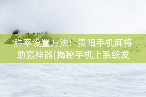 胜率设置方法！贵阳手机麻将助赢神器(揭秘手机上系统发好牌)