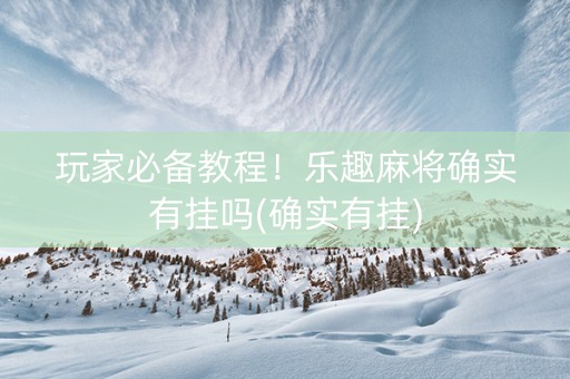 玩家必备教程！乐趣麻将确实有挂吗(确实有挂)