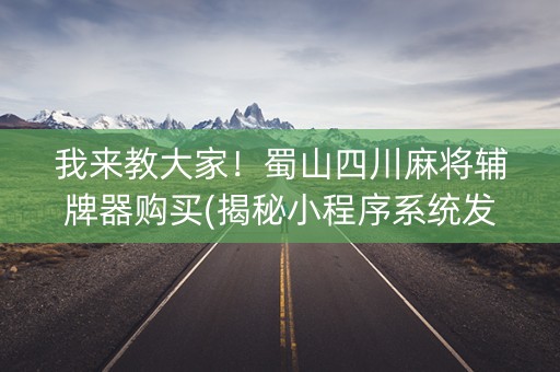 我来教大家！蜀山四川麻将辅牌器购买(揭秘小程序系统发好牌)