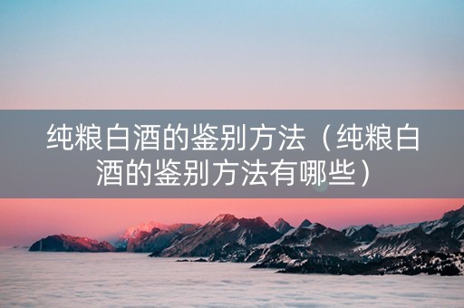 纯粮白酒的鉴别方法（纯粮白酒的鉴别方法有哪些）