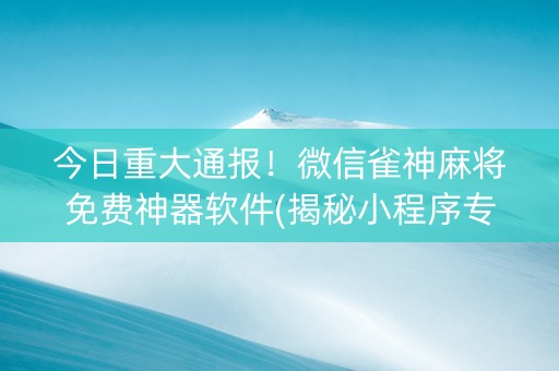 今日重大通报！微信雀神麻将免费神器软件(揭秘小程序专用神器下载)