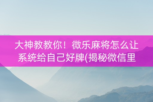 大神教教你！微乐麻将怎么让系统给自己好牌(揭秘微信里助攻神器)