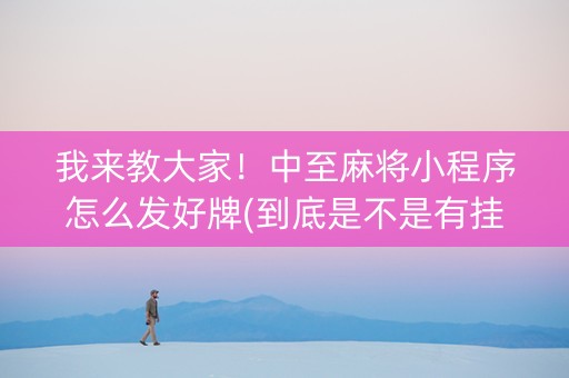 我来教大家！中至麻将小程序怎么发好牌(到底是不是有挂)
