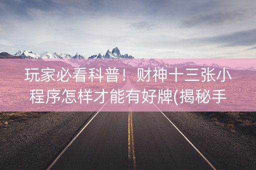 玩家必看科普！财神十三张小程序怎样才能有好牌(揭秘手机上最新神器下载)