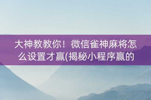 大神教教你！微信雀神麻将怎么设置才赢(揭秘小程序赢的秘诀)