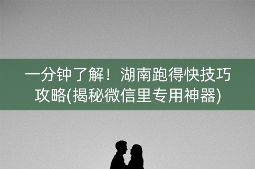 一分钟了解！湖南跑得快技巧攻略(揭秘微信里专用神器)