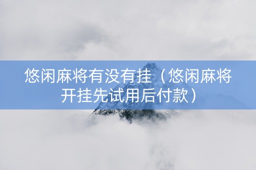 悠闲麻将有没有挂（悠闲麻将开挂先试用后付款）