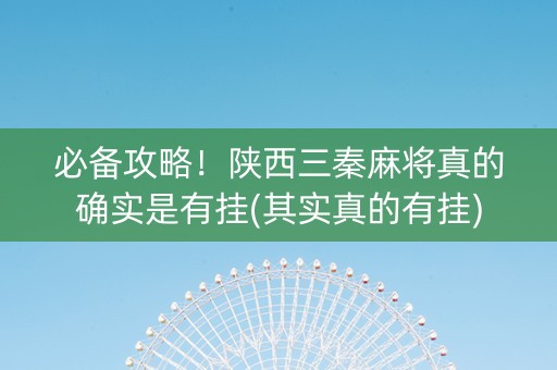 必备攻略！陕西三秦麻将真的确实是有挂(其实真的有挂)