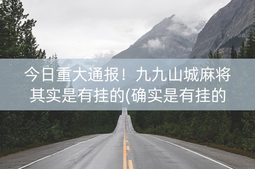 今日重大通报！九九山城麻将其实是有挂的(确实是有挂的)