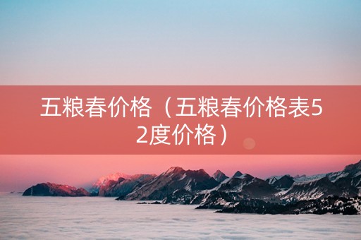 五粮春价格（五粮春价格表52度价格）