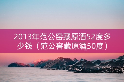 2013年范公窑藏原酒52度多少钱（范公窖藏原酒50度）
