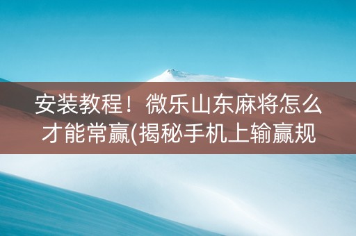 安装教程！微乐山东麻将怎么才能常赢(揭秘手机上输赢规律)