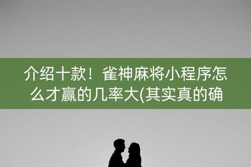 介绍十款！雀神麻将小程序怎么才赢的几率大(其实真的确实有挂)