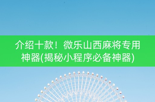 介绍十款！微乐山西麻将专用神器(揭秘小程序必备神器)