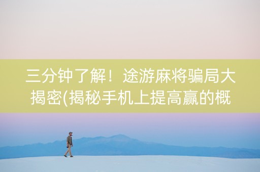 三分钟了解！途游麻将骗局大揭密(揭秘手机上提高赢的概率)