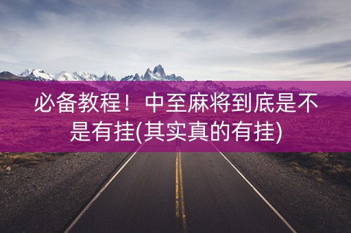 必备教程！中至麻将到底是不是有挂(其实真的有挂)