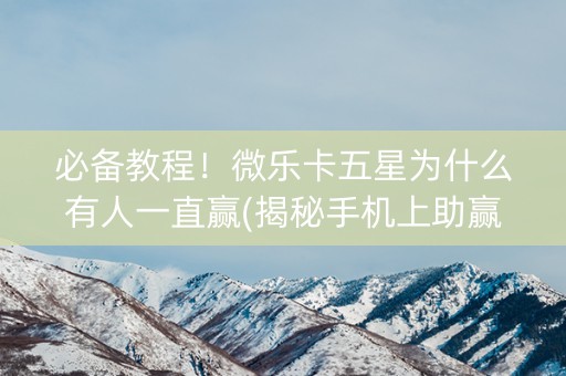 必备教程！微乐卡五星为什么有人一直赢(揭秘手机上助赢神器)