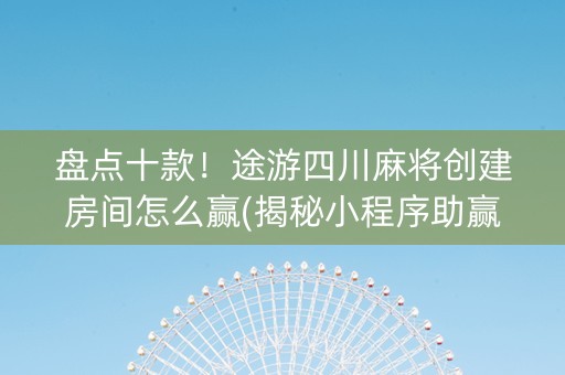 盘点十款！途游四川麻将创建房间怎么赢(揭秘小程序助赢神器)