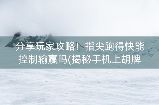 分享玩家攻略！指尖跑得快能控制输赢吗(揭秘手机上胡牌技巧)