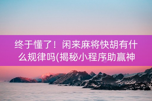 终于懂了！闲来麻将快胡有什么规律吗(揭秘小程序助赢神器)