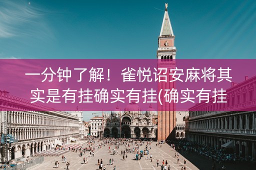 一分钟了解！雀悦诏安麻将其实是有挂确实有挂(确实有挂吗)