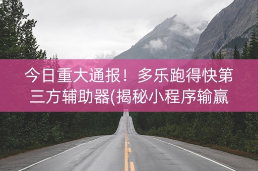 今日重大通报！多乐跑得快第三方辅助器(揭秘小程序输赢技巧)
