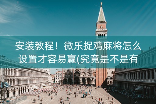 安装教程！微乐捉鸡麻将怎么设置才容易赢(究竟是不是有挂)